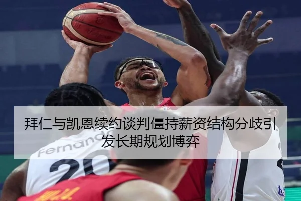 拜仁与凯恩续约谈判僵持薪资结构分歧引发长期规划博弈